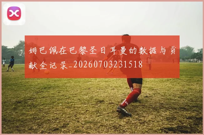 姆巴佩在巴黎圣日耳曼的数据与贡献全记录_20260703231518