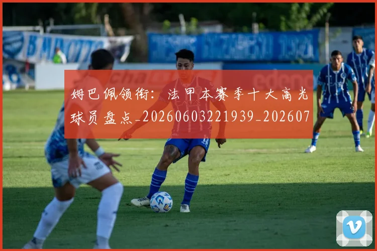 姆巴佩领衔:法甲本赛季十大高光球员盘点_20260603221939_20260703232418_20260720191124