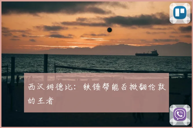 西汉姆德比:铁锤帮能否掀翻伦敦的王者