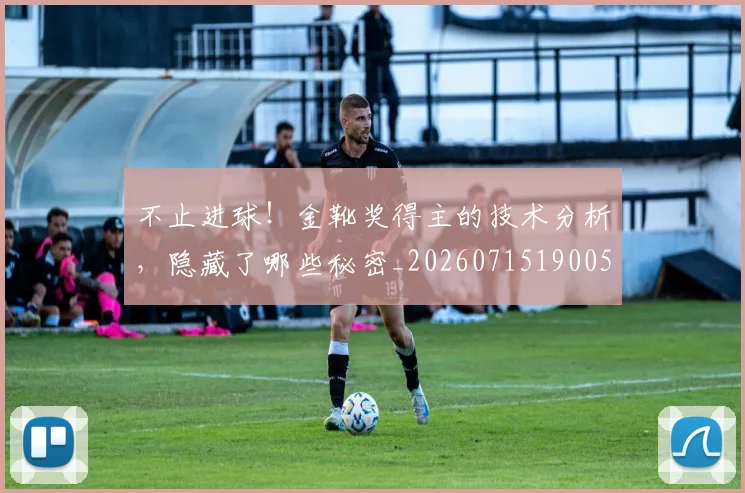 不止进球!金靴奖得主的技术分析,隐藏了哪些秘密_20260715190051