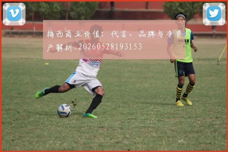 梅西商业价值:代言、品牌与净资产解析_20260528193153