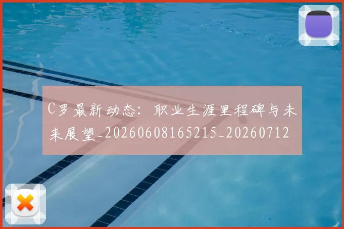 C罗最新动态:职业生涯里程碑与未来展望_20260608165215_20260712051738