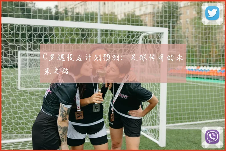 C罗退役后计划预测：足球传奇的未来之路