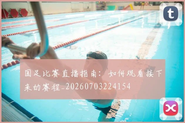 国足比赛直播指南：如何观看接下来的赛程_20260703224154