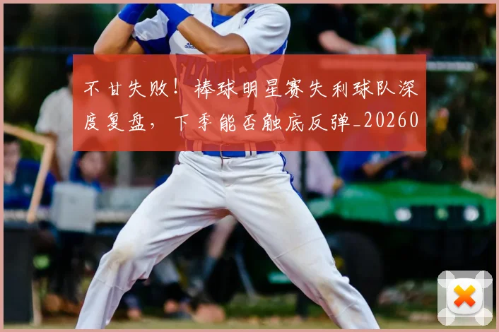 不甘失败！棒球明星赛失利球队深度复盘，下季能否触底反弹_20260702173607_20260715190056