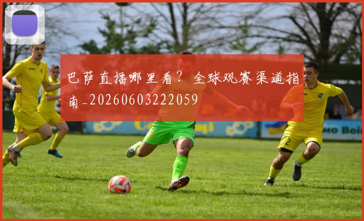 巴萨直播哪里看?全球观赛渠道指南_20260603222059