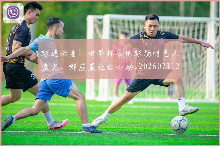 球迷必看!世界杯各地球场特色大盘点,哪座最让你心动_20260711200642