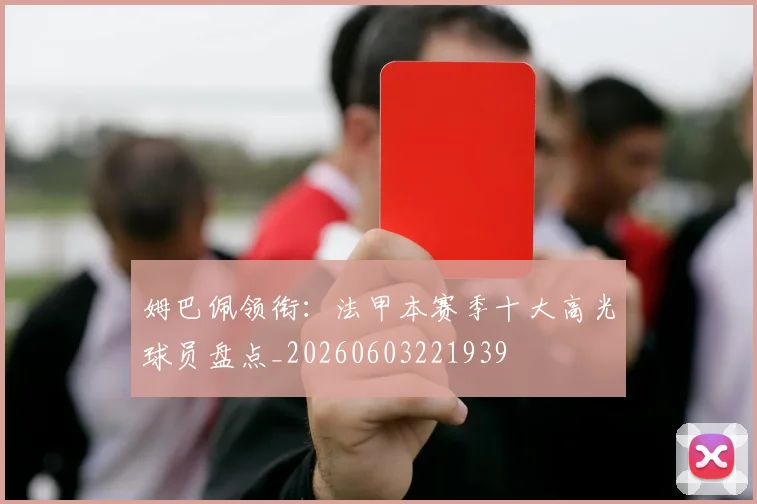 姆巴佩领衔:法甲本赛季十大高光球员盘点_20260603221939