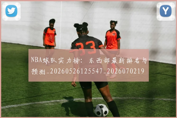 NBA球队实力榜:东西部最新排名与预测_20260526125547_20260702195324_20260714214153