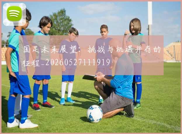 国足未来展望：挑战与机遇并存的征程_20260527111919