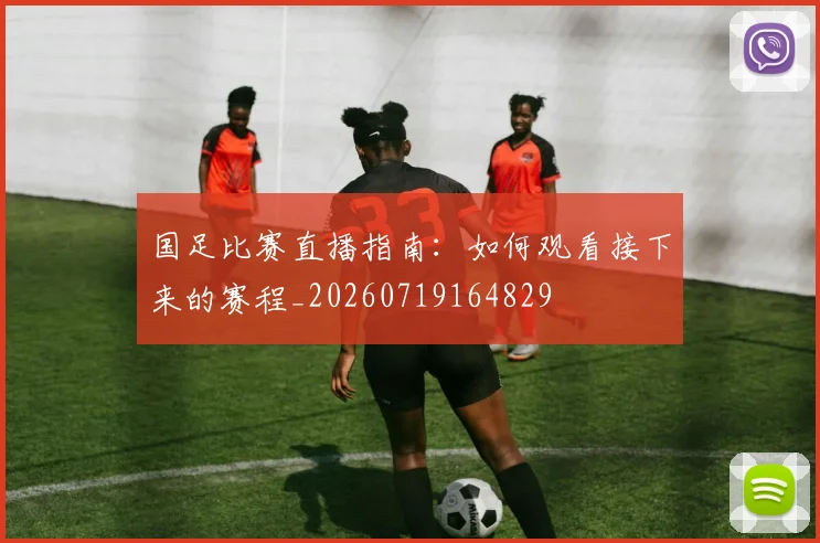 国足比赛直播指南：如何观看接下来的赛程_20260719164829