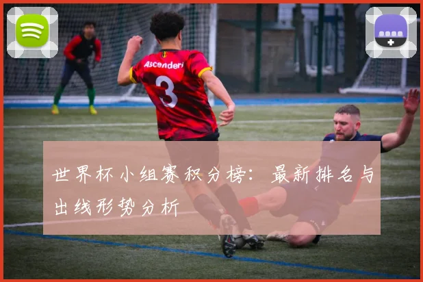 世界杯小组赛积分榜:最新排名与出线形势分析