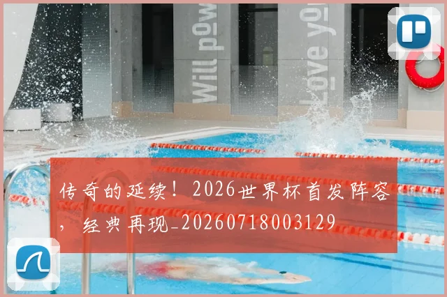 传奇的延续!2026世界杯首发阵容,经典再现_20260718003129