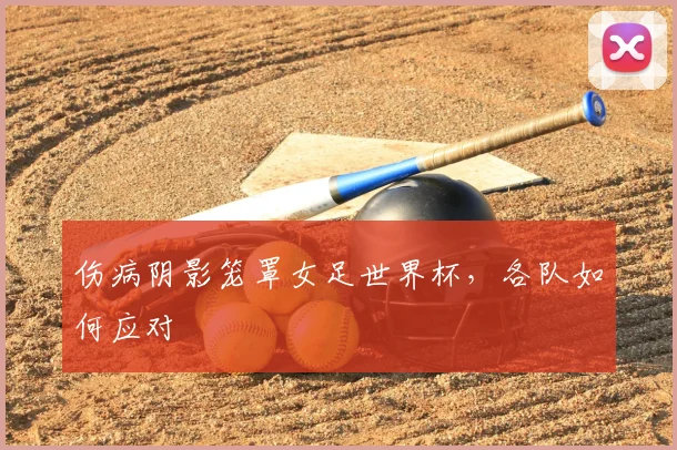伤病阴影笼罩女足世界杯，各队如何应对