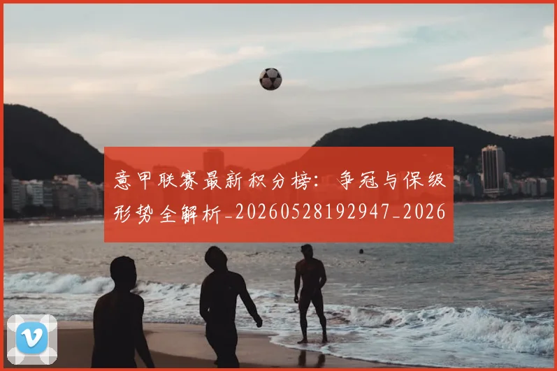 意甲联赛最新积分榜:争冠与保级形势全解析_20260528192947_20260707012542