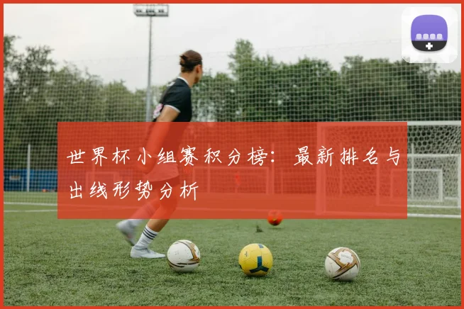 世界杯小组赛积分榜:最新排名与出线形势分析