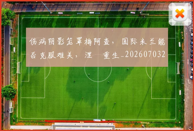 伤病阴影笼罩梅阿查,国际米兰能否克服难关,涅槃重生_20260703214007