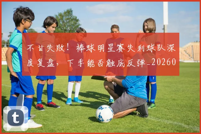 不甘失败！棒球明星赛失利球队深度复盘，下季能否触底反弹_20260702173607_20260715190056