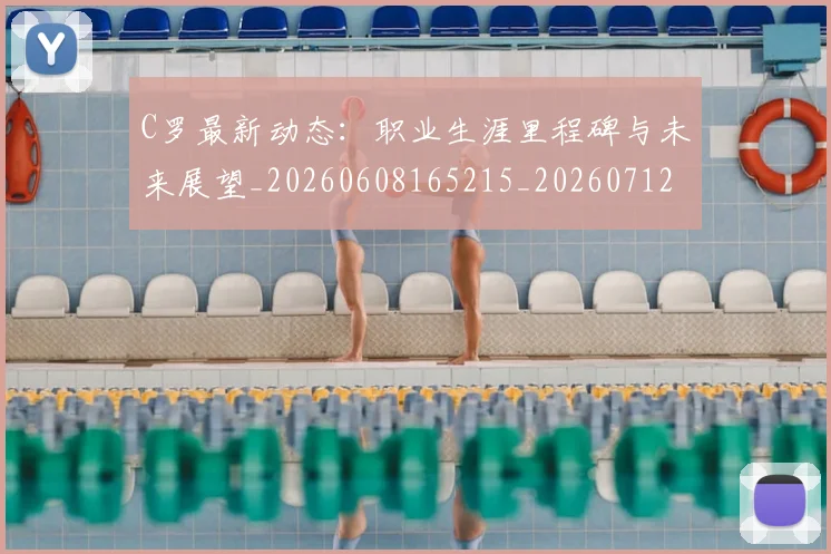 C罗最新动态:职业生涯里程碑与未来展望_20260608165215_20260712051738