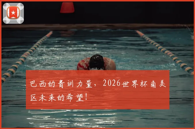 巴西的青训力量,2026世界杯南美区未来的希望!