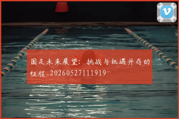 国足未来展望：挑战与机遇并存的征程_20260527111919