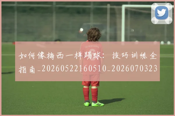 如何像梅西一样踢球：技巧训练全指南_20260522160510_20260703230308_20260720181507