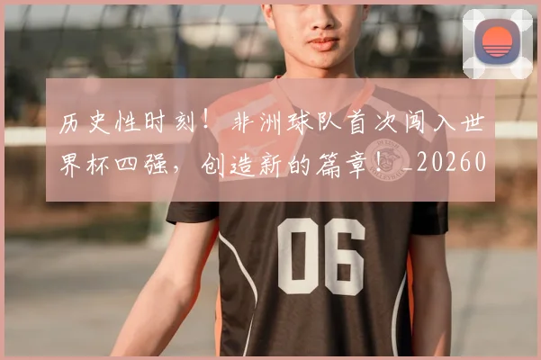 历史性时刻！非洲球队首次闯入世界杯四强，创造新的篇章！_20260703221201