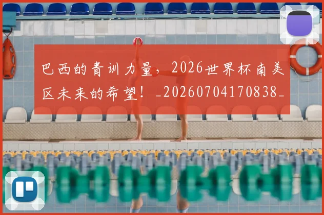 巴西的青训力量,2026世界杯南美区未来的希望!_20260704170838_20260722153802