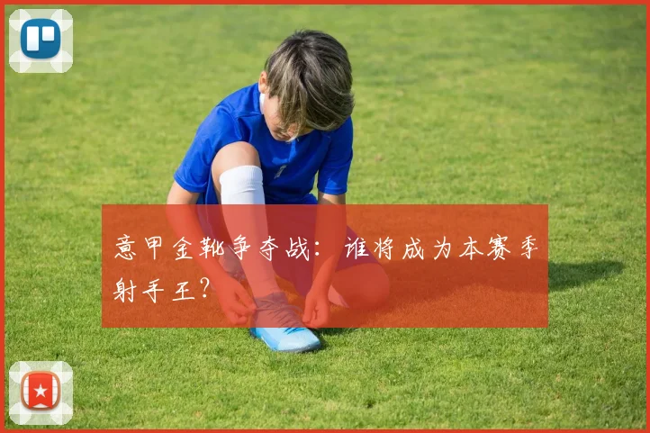 意甲金靴争夺战:谁将成为本赛季射手王?