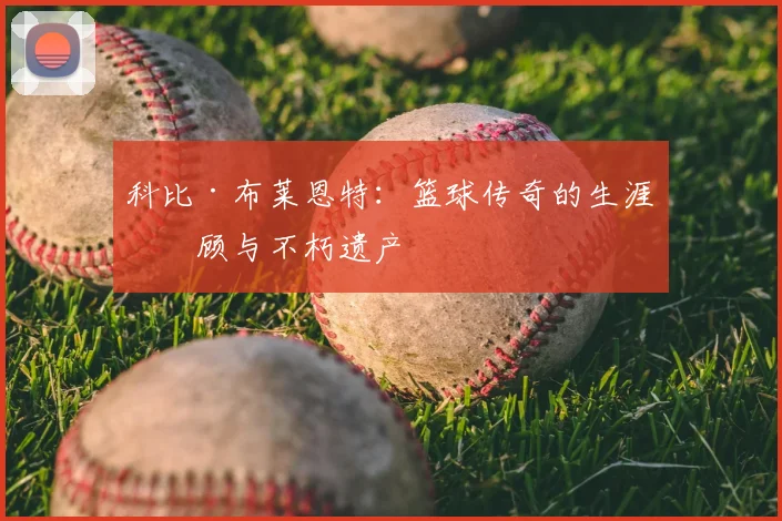 科比·布莱恩特：篮球传奇的生涯回顾与不朽遗产