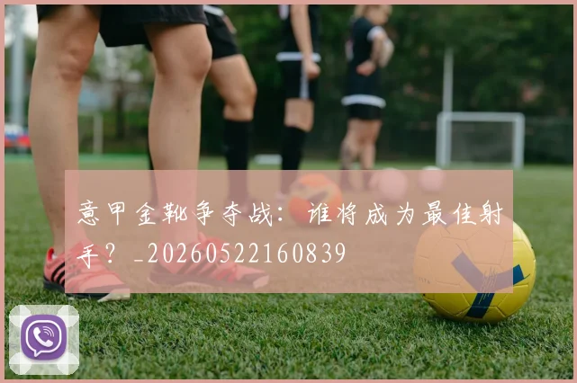 意甲金靴争夺战:谁将成为最佳射手?_20260522160839