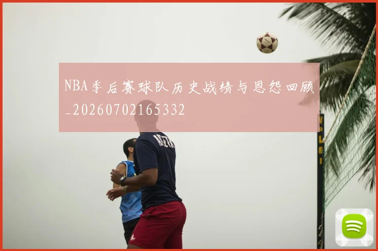 NBA季后赛球队历史战绩与恩怨回顾_20260702165332