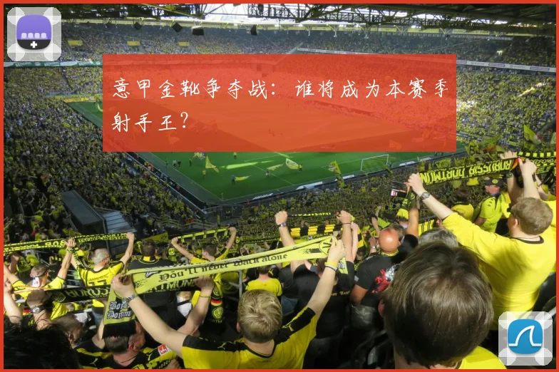 意甲金靴争夺战:谁将成为本赛季射手王?