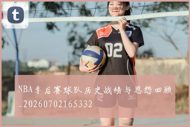 NBA季后赛球队历史战绩与恩怨回顾_20260702165332