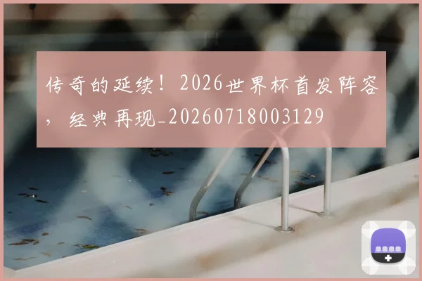 传奇的延续!2026世界杯首发阵容,经典再现_20260718003129