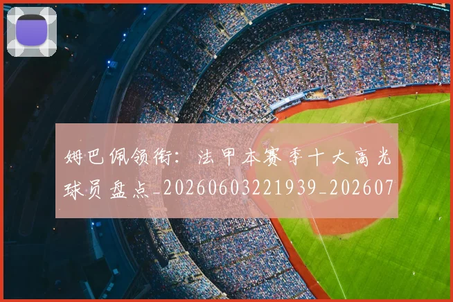姆巴佩领衔:法甲本赛季十大高光球员盘点_20260603221939_20260703232418_20260720191124