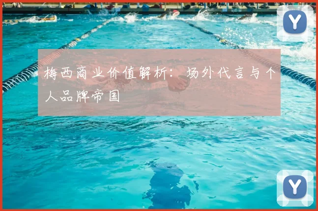 梅西商业价值解析:场外代言与个人品牌帝国