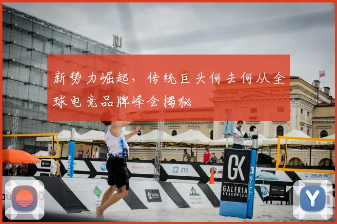 新势力崛起,传统巨头何去何从全球电竞品牌峰会揭秘