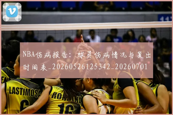 NBA伤病报告:球员伤病情况与复出时间表_20260526125342_20260701215331_20260715181735