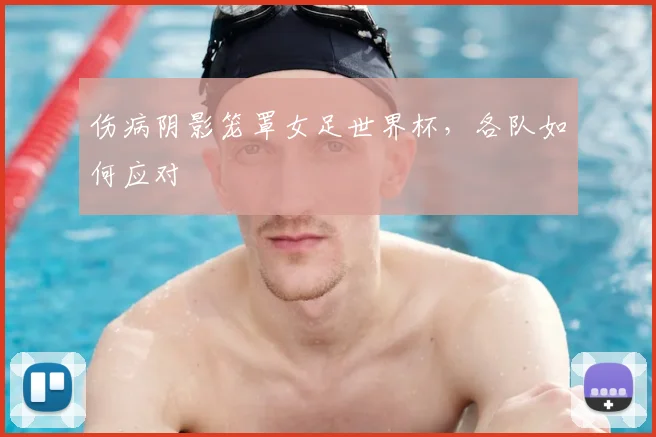 伤病阴影笼罩女足世界杯，各队如何应对