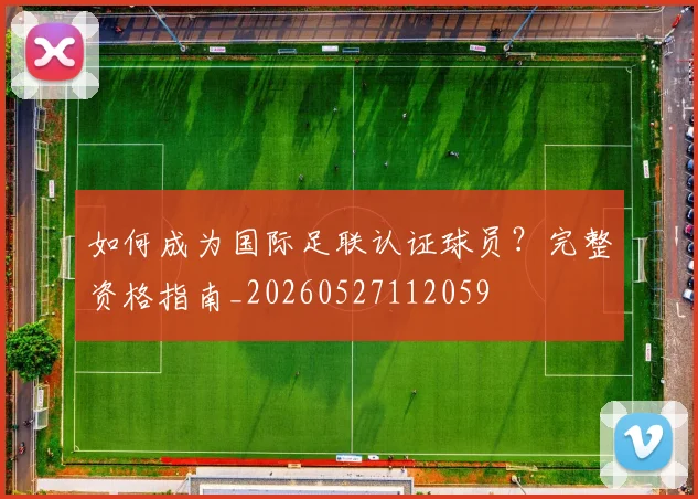 如何成为国际足联认证球员?完整资格指南_20260527112059