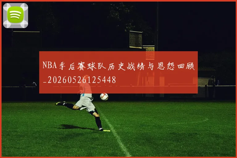 NBA季后赛球队历史战绩与恩怨回顾_20260526125448