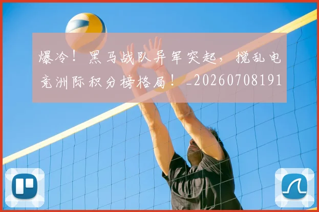 爆冷!黑马战队异军突起,搅乱电竞洲际积分榜格局!_20260708191031_20260802155444