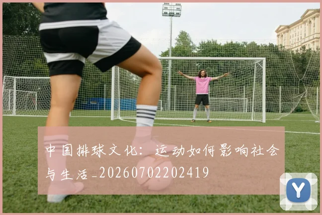中国排球文化:运动如何影响社会与生活_20260702202419