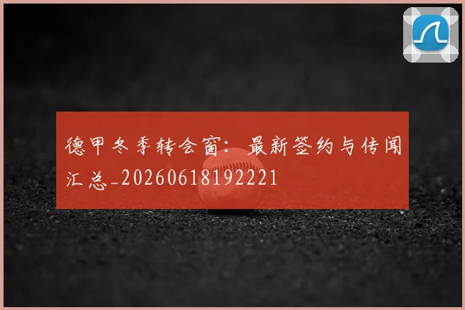 德甲冬季转会窗:最新签约与传闻汇总_20260618192221