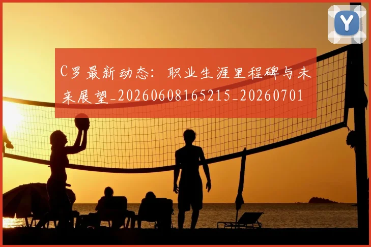 C罗最新动态:职业生涯里程碑与未来展望_20260608165215_20260701213101