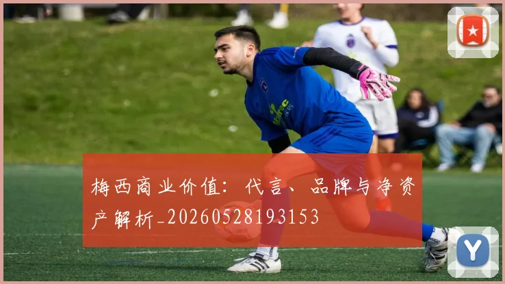 梅西商业价值:代言、品牌与净资产解析_20260528193153