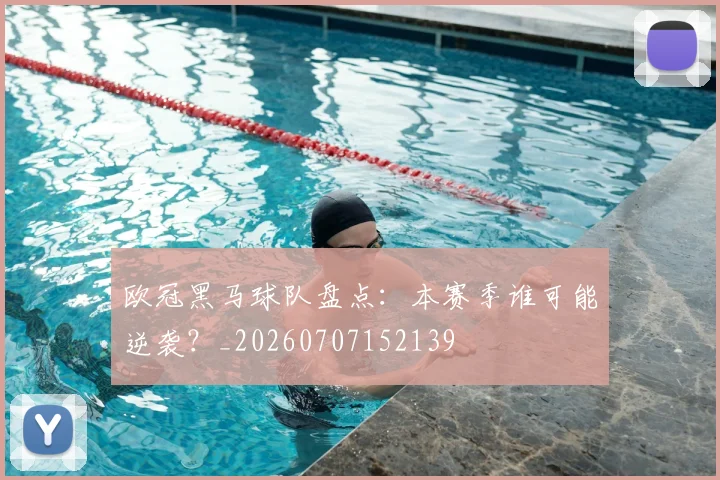 欧冠黑马球队盘点:本赛季谁可能逆袭?_20260707152139
