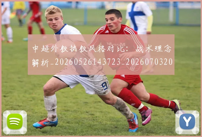 中超外教执教风格对比:战术理念解析_20260526143723_20260703204358
