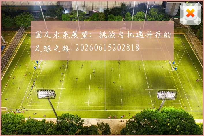 国足未来展望:挑战与机遇并存的足球之路_20260615202818